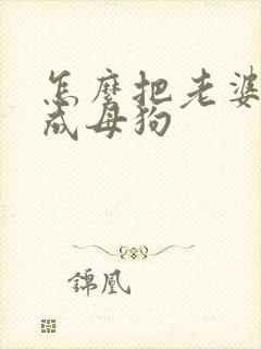 怎么把老婆调教成母狗