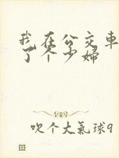 我在公交车上插了个少妇