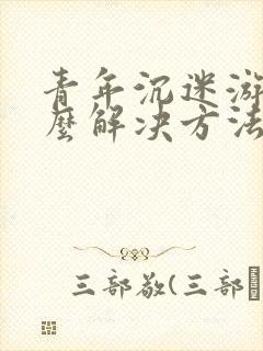 青年沉迷游戏怎么解决方法