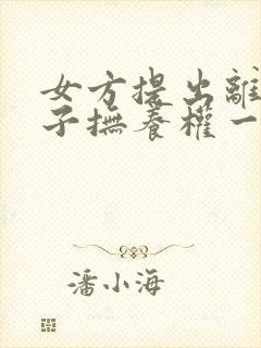 女方提出离婚孩子抚养权一般怎么判抚养费