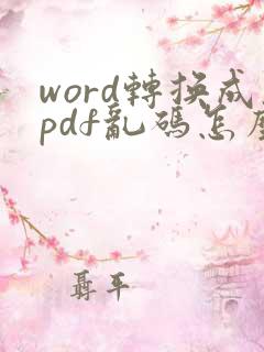 word转换成pdf乱码怎么解决