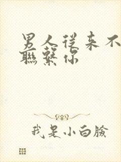 男人从来不主动联系你