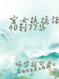 宫女扶摇录短剧40到77集