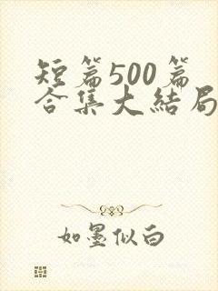 短篇500篇 合集大结局小说下载