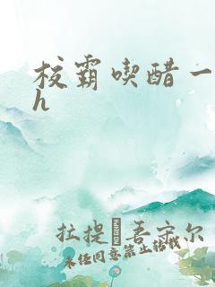 校霸吃醋一直顶h