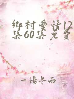 乡村爱情12全集60集免费观看