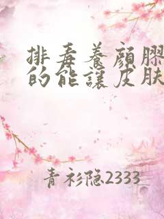 排毒养颜胶囊真的能让皮肤好吗