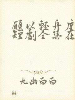 愿以轻舟度余生短剧全集在线播放