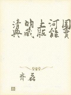 清明上河图纯银典藏版能卖多少钱