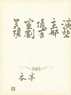 吴宣仪主演的电视剧有哪些