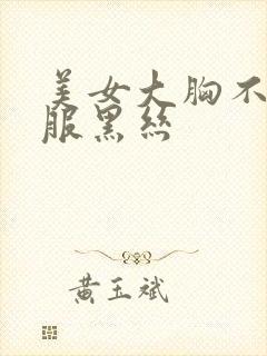 美女大胸不穿衣服黑丝