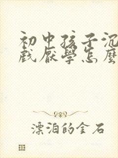 初中孩子沉迷游戏厌学怎么办