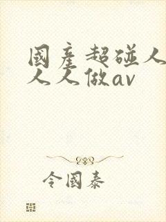国产超碰人人爽人人做av
