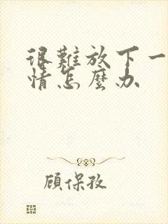 很难放下一段感情怎么办