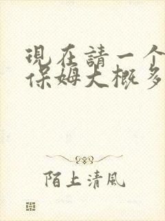 现在请一个住家保姆大概多少钱一个月阿
