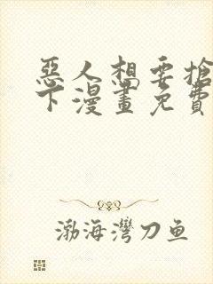恶人想要抢救一下漫画免费下拉式阅读