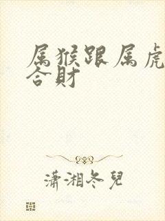 属猴跟属虎合不合财