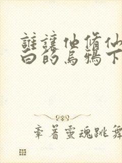 谁让他修仙的最白的乌鸦下装电子书