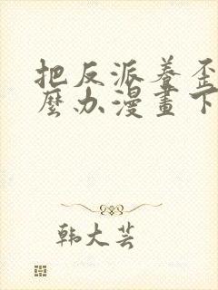 把反派养歪了怎么办漫画下拉式免费