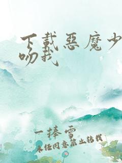 下载恶魔少爷别吻我