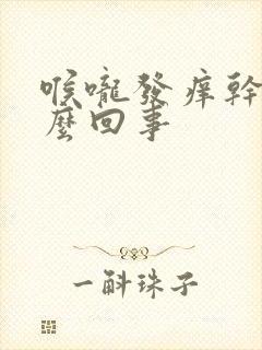 喉咙发痒干是怎么回事