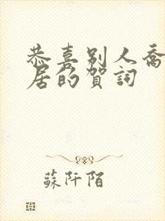 恭喜别人乔迁新居的贺词