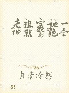 老祖宗她一不留神就惊艳全球了短剧大结局