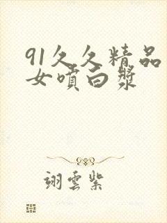 91久久精品美女喷白浆