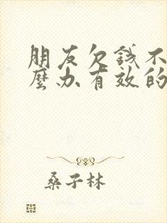 朋友欠钱不还怎么办有效的方法