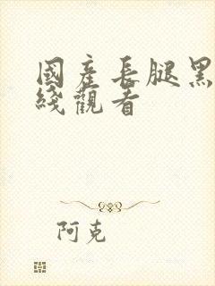 国产长腿黑丝在线观看