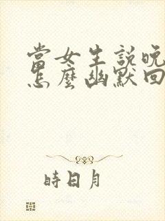 当女生说晚安该怎么幽默回复
