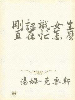 刚认识女生说一直在忙怎么高情商回复