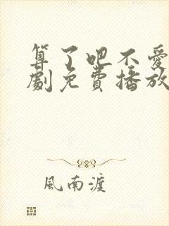 算了吧不爱了短剧免费播放高清版