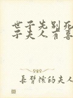 世子先别死,世子夫人有喜了