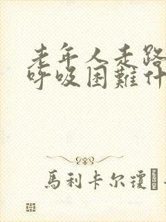 老年人走路喘气呼吸困难什么原因