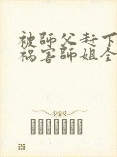 被师父赶下山去祸害师姐全本txt免费下载