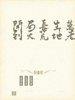 开局长生万古苟到天荒地老免费阅读完整版