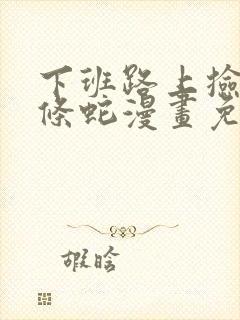 下班路上捡到一条蛇漫画免费阅读