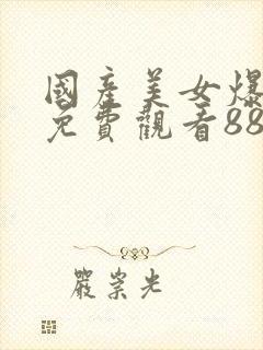 国产美女爆我菊免费观看88av