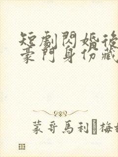 短剧闪婚后老公豪门身份藏不住了