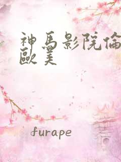 神马影院伦理片欧美