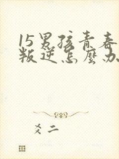 15男孩青春期叛逆怎么办