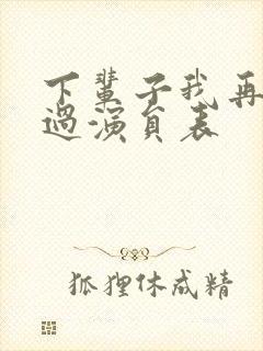 下辈子我再好好过演员表