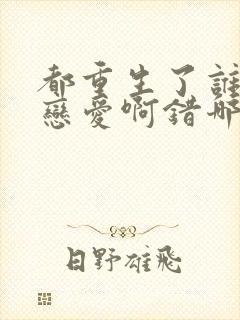都重生了谁还谈恋爱啊错哪儿了
