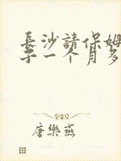 长沙请保姆带孩子一个月多少钱