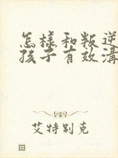 怎样和叛逆期的孩子有效沟通