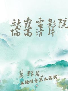 秋霞电影院午夜伦高清片