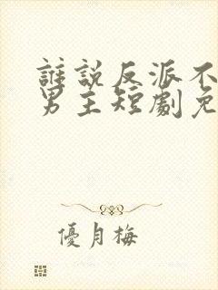 谁说反派不能当男主短剧免费观看