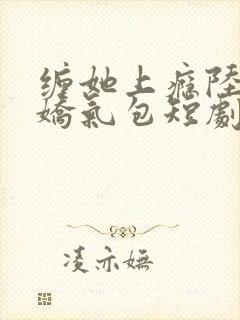 缠她上瘾陆总的娇气包短剧