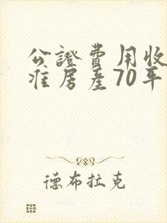 公证费用收费标准房产70平